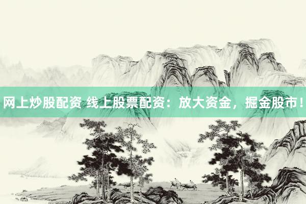 网上炒股配资 线上股票配资：放大资金，掘金股市！