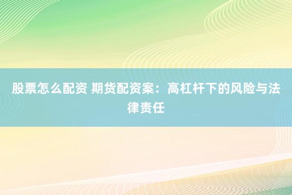 股票怎么配资 期货配资案：高杠杆下的风险与法律责任