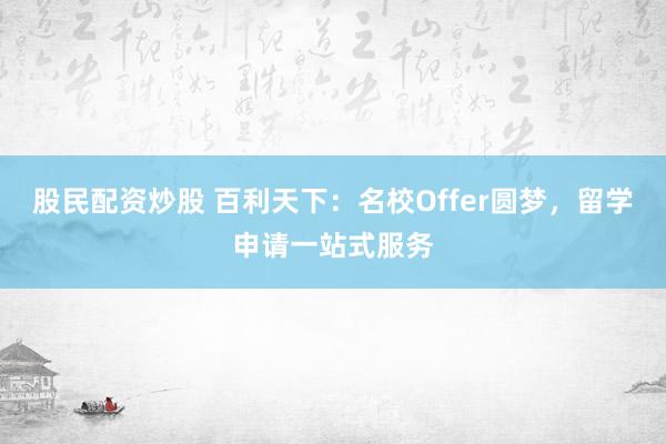 股民配资炒股 百利天下：名校Offer圆梦，留学申请一站式服务
