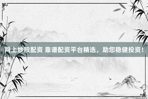 网上炒股配资 靠谱配资平台精选，助您稳健投资！