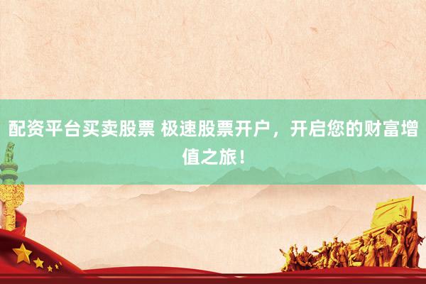 配资平台买卖股票 极速股票开户，开启您的财富增值之旅！