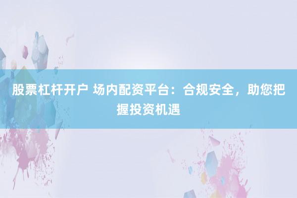 股票杠杆开户 场内配资平台：合规安全，助您把握投资机遇