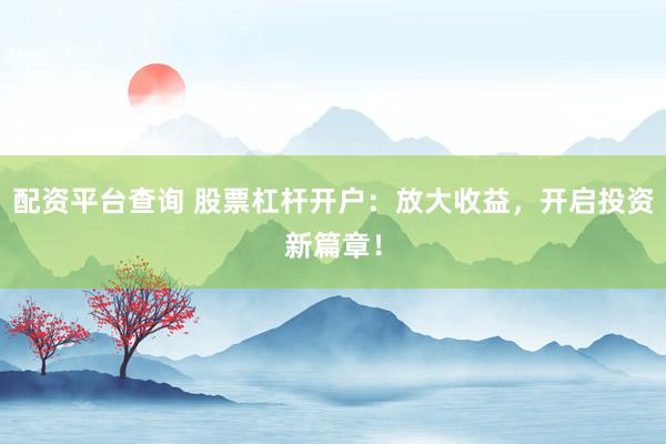 配资平台查询 股票杠杆开户：放大收益，开启投资新篇章！