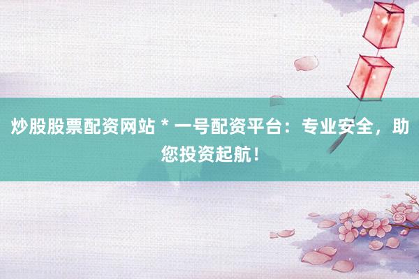 炒股股票配资网站 * 一号配资平台：专业安全，助您投资起航！