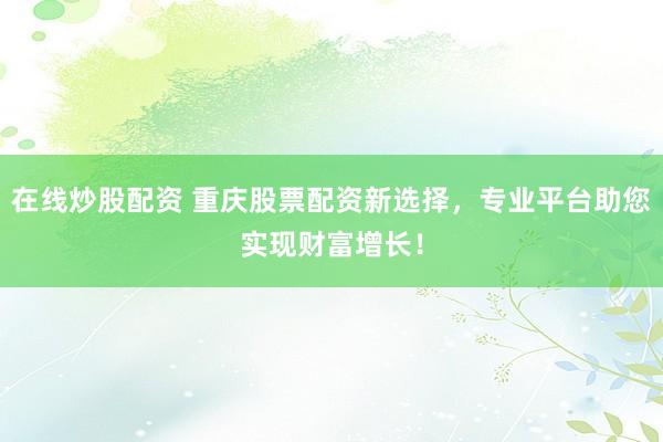 在线炒股配资 重庆股票配资新选择，专业平台助您实现财富增长！
