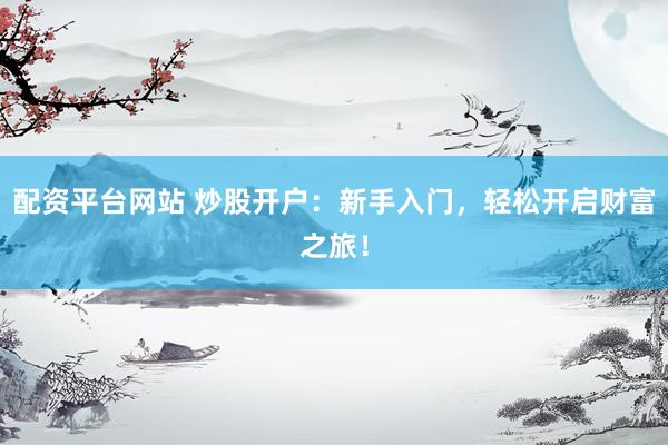 配资平台网站 炒股开户：新手入门，轻松开启财富之旅！