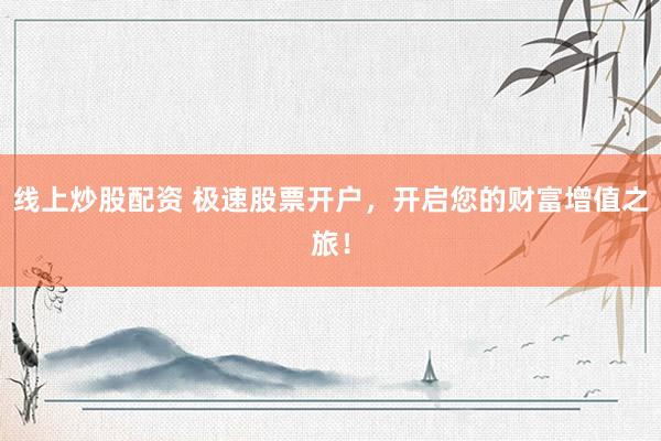 线上炒股配资 极速股票开户，开启您的财富增值之旅！