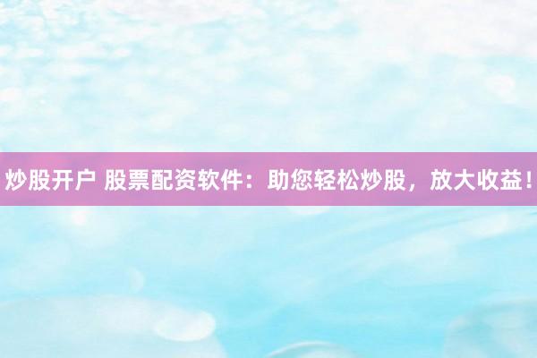 炒股开户 股票配资软件：助您轻松炒股，放大收益！
