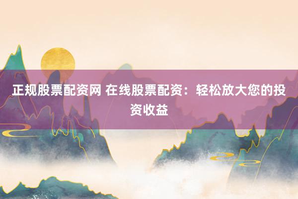 正规股票配资网 在线股票配资：轻松放大您的投资收益