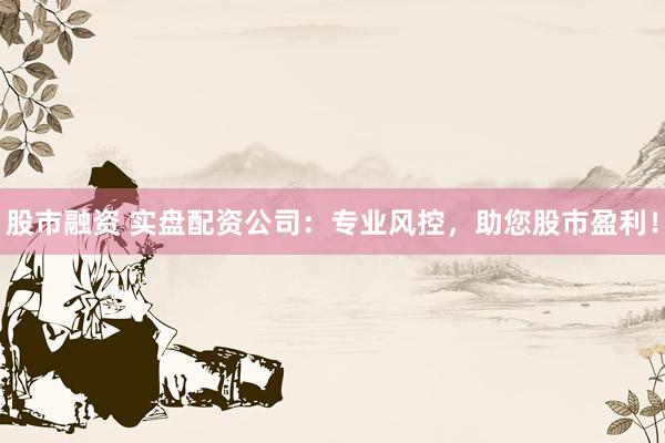股市融资 实盘配资公司：专业风控，助您股市盈利！