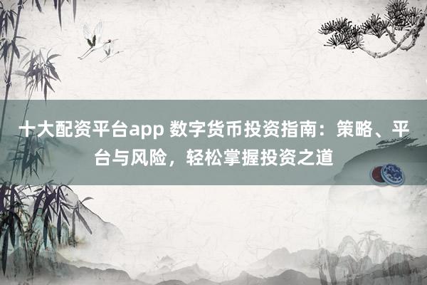 十大配资平台app 数字货币投资指南：策略、平台与风险，轻松掌握投资之道