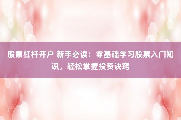 股票杠杆开户 新手必读：零基础学习股票入门知识，轻松掌握投资诀窍