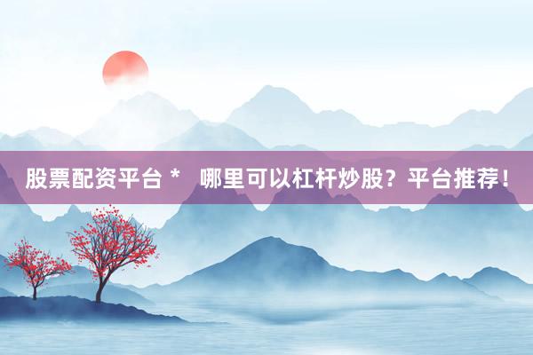 股票配资平台 *   哪里可以杠杆炒股？平台推荐！