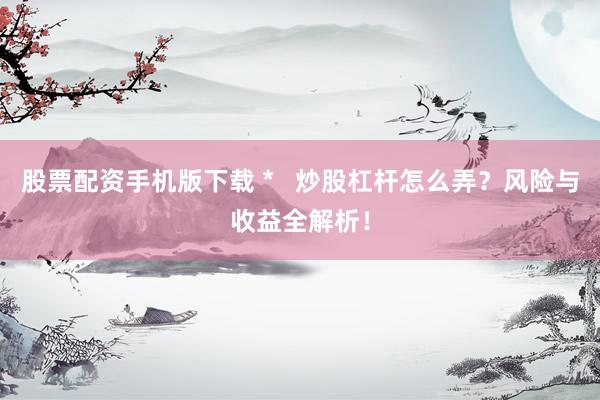 股票配资手机版下载 *   炒股杠杆怎么弄？风险与收益全解析！