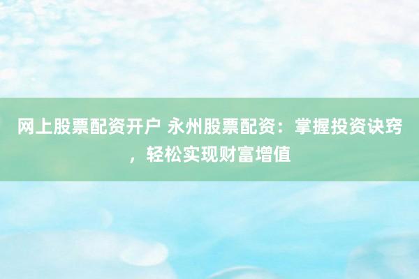 网上股票配资开户 永州股票配资：掌握投资诀窍，轻松实现财富增值