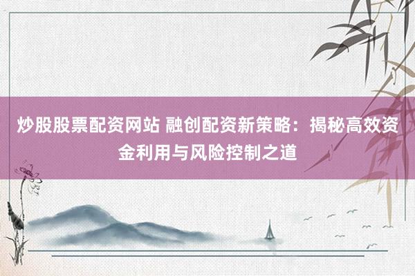 炒股股票配资网站 融创配资新策略：揭秘高效资金利用与风险控制之道