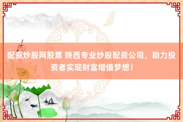 配资炒股网股票 陕西专业炒股配资公司，助力投资者实现财富增值梦想！