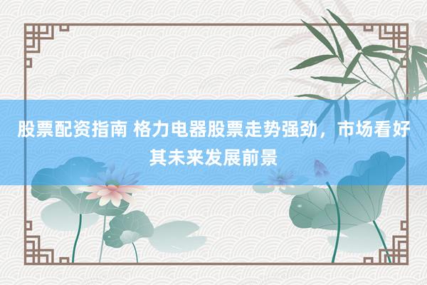 股票配资指南 格力电器股票走势强劲，市场看好其未来发展前景