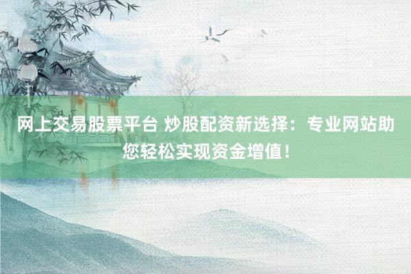 网上交易股票平台 炒股配资新选择：专业网站助您轻松实现资金增值！