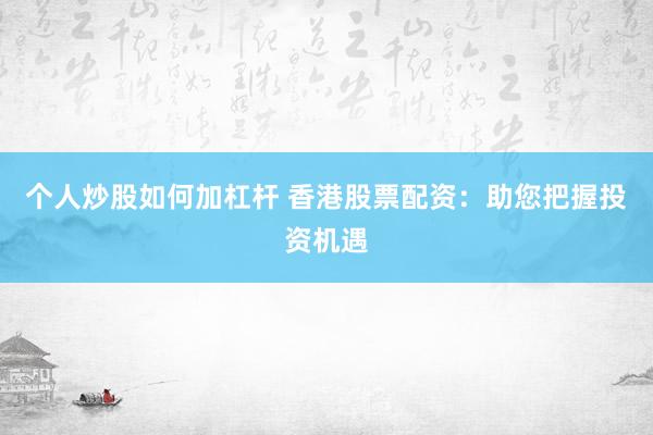 个人炒股如何加杠杆 香港股票配资：助您把握投资机遇