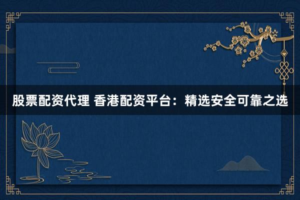 股票配资代理 香港配资平台：精选安全可靠之选