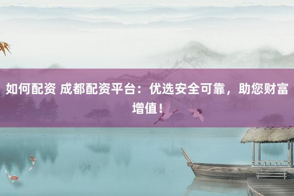 如何配资 成都配资平台：优选安全可靠，助您财富增值！