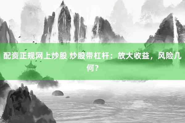 配资正规网上炒股 炒股带杠杆：放大收益，风险几何？