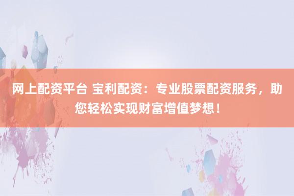 网上配资平台 宝利配资：专业股票配资服务，助您轻松实现财富增值梦想！