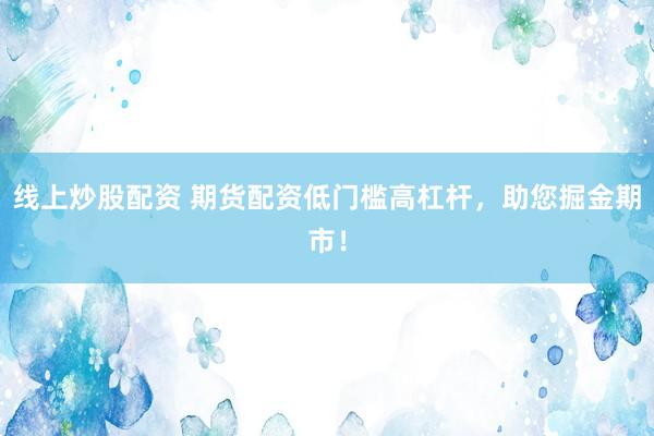 线上炒股配资 期货配资低门槛高杠杆，助您掘金期市！