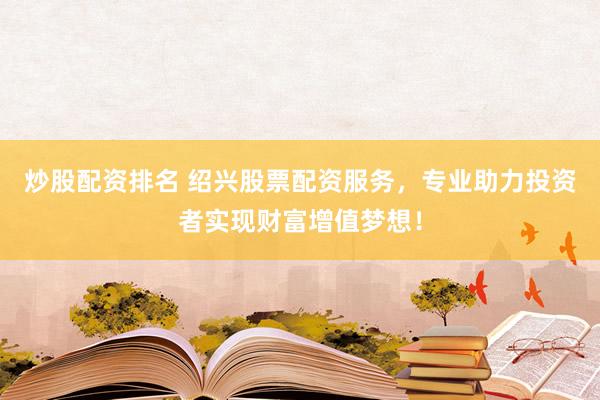 炒股配资排名 绍兴股票配资服务，专业助力投资者实现财富增值梦想！
