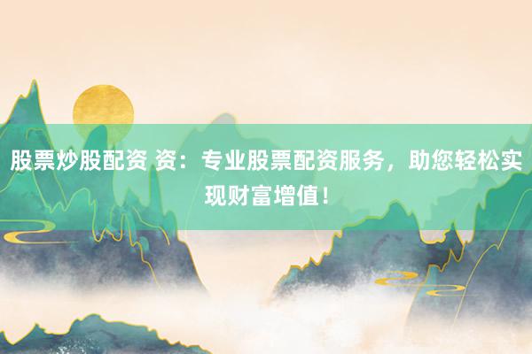 股票炒股配资 资：专业股票配资服务，助您轻松实现财富增值！