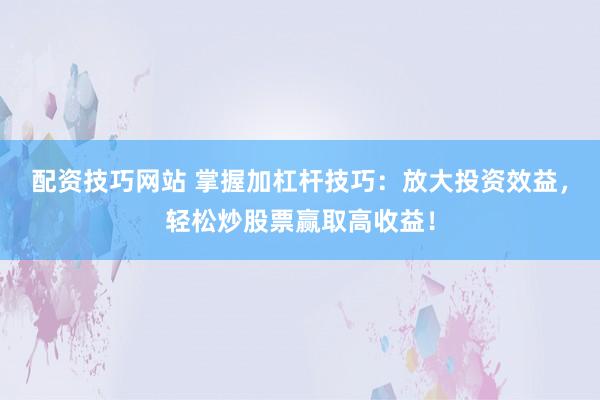 配资技巧网站 掌握加杠杆技巧：放大投资效益，轻松炒股票赢取高收益！