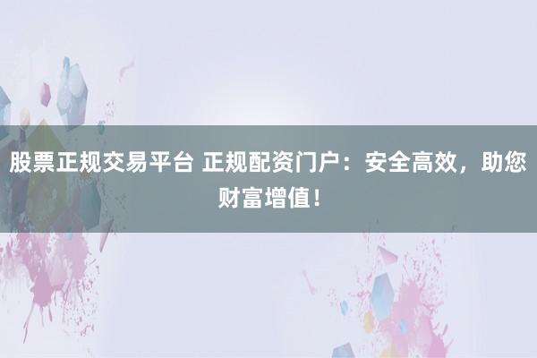 股票正规交易平台 正规配资门户：安全高效，助您财富增值！