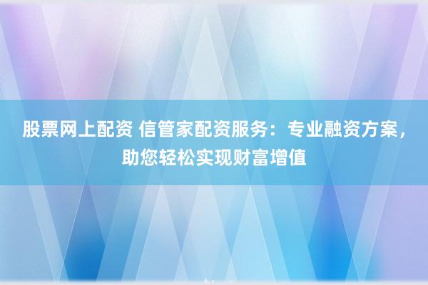 股票网上配资 信管家配资服务：专业融资方案，助您轻松实现财富增值