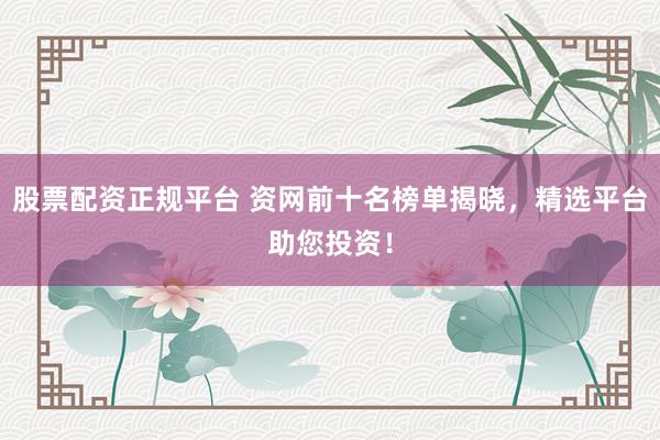 股票配资正规平台 资网前十名榜单揭晓，精选平台助您投资！