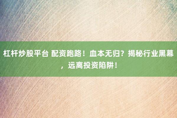 杠杆炒股平台 配资跑路！血本无归？揭秘行业黑幕，远离投资陷阱！