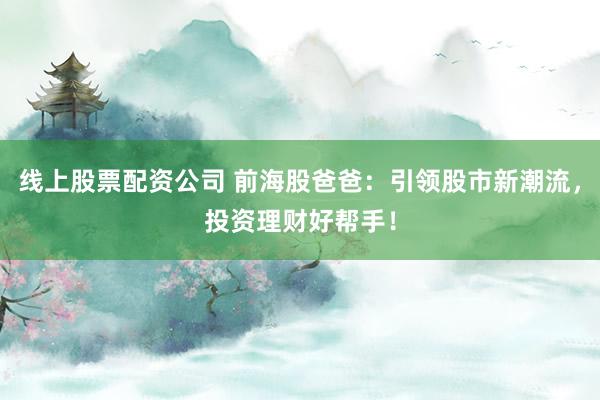 线上股票配资公司 前海股爸爸：引领股市新潮流，投资理财好帮手！