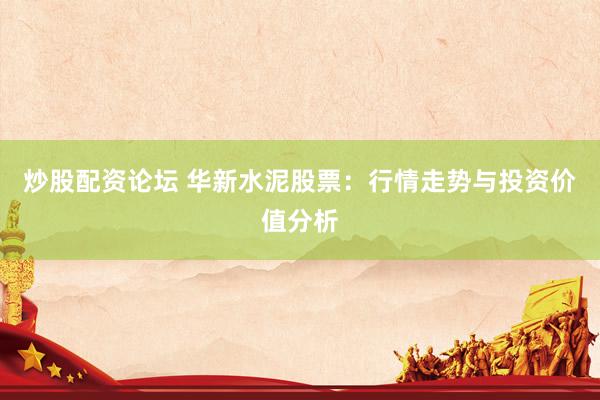 炒股配资论坛 华新水泥股票：行情走势与投资价值分析