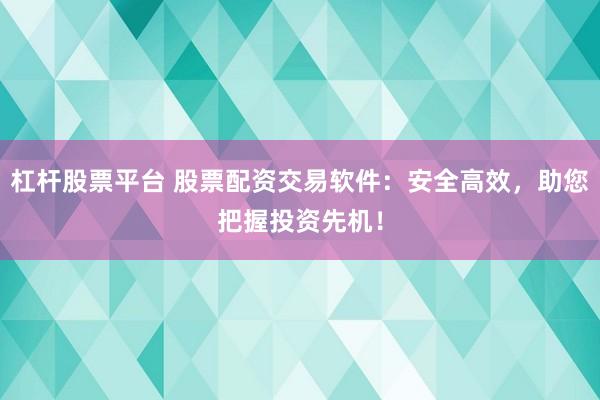 杠杆股票平台 股票配资交易软件：安全高效，助您把握投资先机！