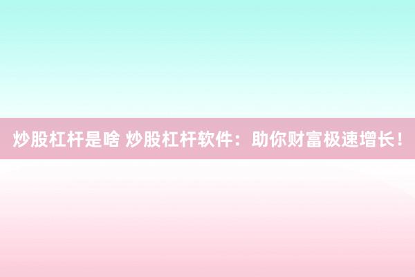 炒股杠杆是啥 炒股杠杆软件：助你财富极速增长！