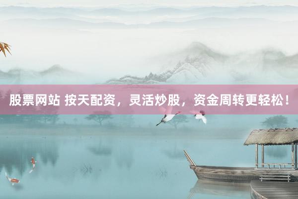 股票网站 按天配资，灵活炒股，资金周转更轻松！
