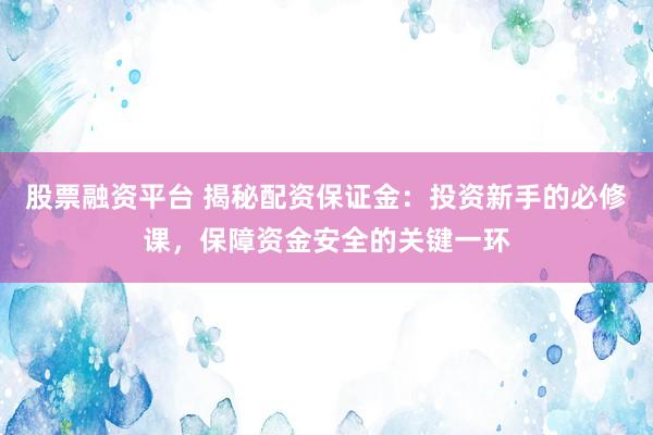 股票融资平台 揭秘配资保证金：投资新手的必修课，保障资金安全的关键一环