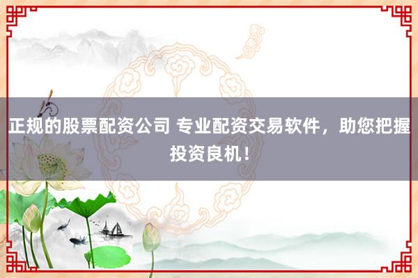 正规的股票配资公司 专业配资交易软件，助您把握投资良机！