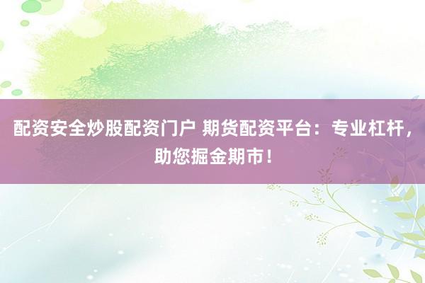 配资安全炒股配资门户 期货配资平台：专业杠杆，助您掘金期市！