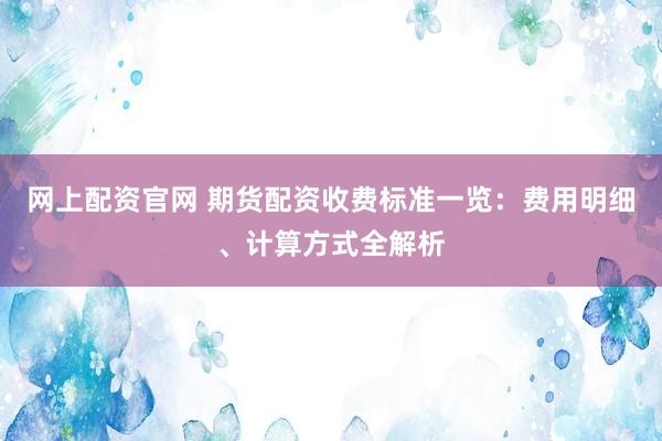 网上配资官网 期货配资收费标准一览：费用明细、计算方式全解析