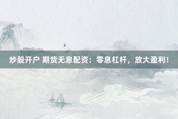 炒股开户 期货无息配资：零息杠杆，放大盈利！