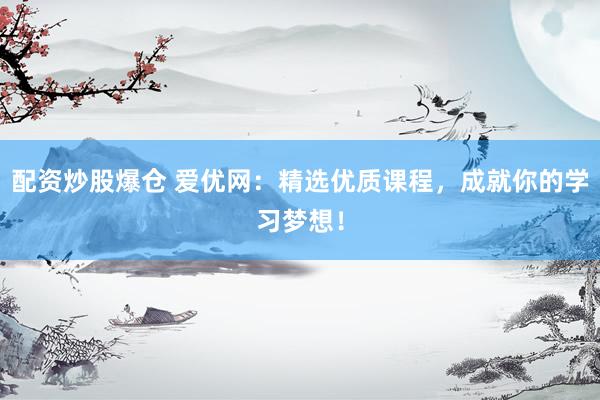 配资炒股爆仓 爱优网：精选优质课程，成就你的学习梦想！