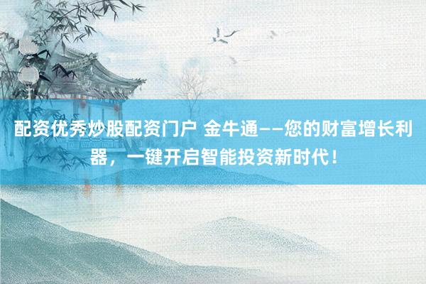 配资优秀炒股配资门户 金牛通——您的财富增长利器，一键开启智能投资新时代！
