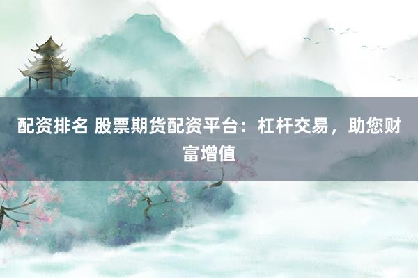 配资排名 股票期货配资平台：杠杆交易，助您财富增值