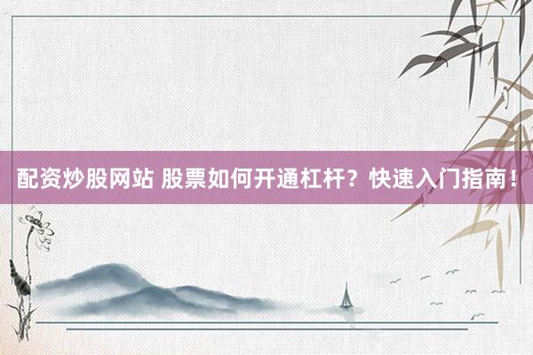 配资炒股网站 股票如何开通杠杆？快速入门指南！